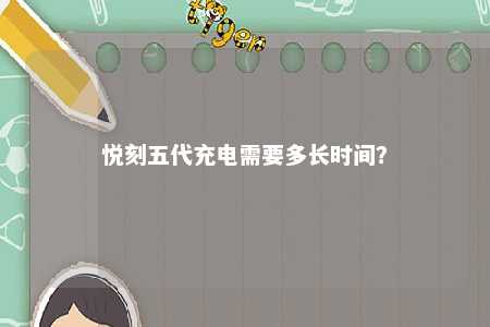 悦刻五代充电需要多长时间
？ 